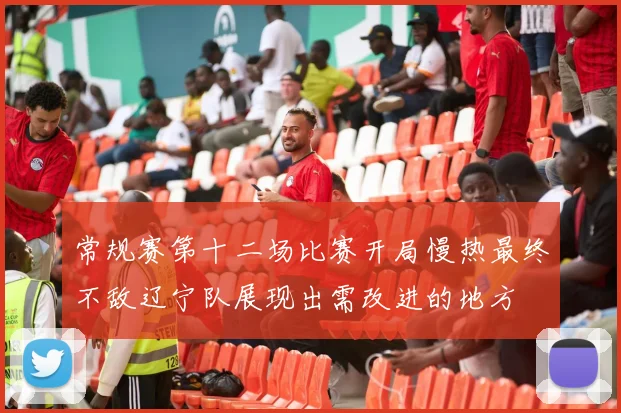 常规赛第十二场比赛开局慢热最终不敌辽宁队展现出需改进的地方
