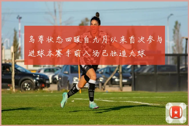 乌尊状态回暖自九月以来首次参与进球本赛季前八场已独造九球