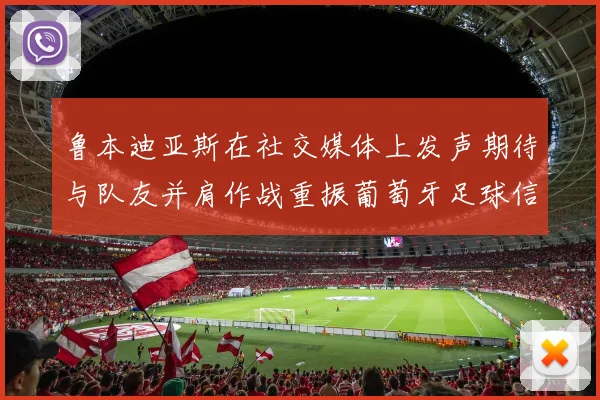 鲁本迪亚斯在社交媒体上发声期待与队友并肩作战重振葡萄牙足球信心