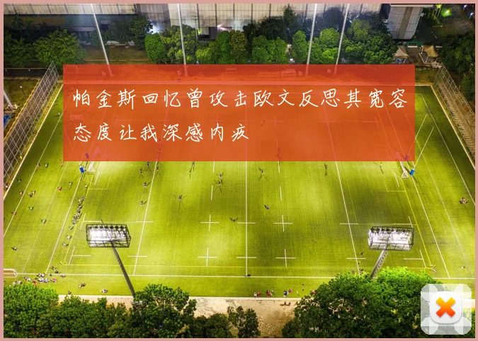帕金斯回忆曾攻击欧文反思其宽容态度让我深感内疚