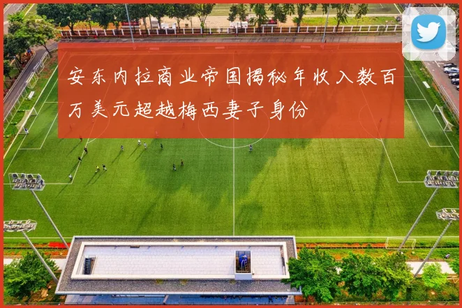 安东内拉商业帝国揭秘年收入数百万美元超越梅西妻子身份