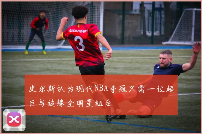 皮尔斯认为现代NBA夺冠只需一位超巨与边缘全明星组合
