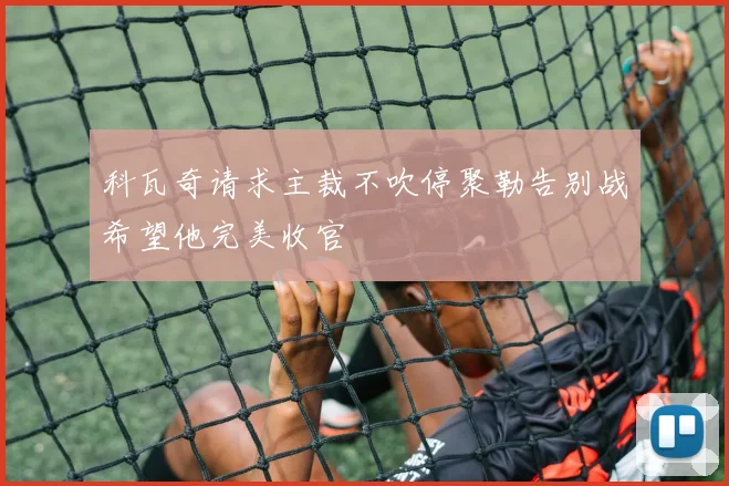 科瓦奇请求主裁不吹停聚勒告别战希望他完美收官