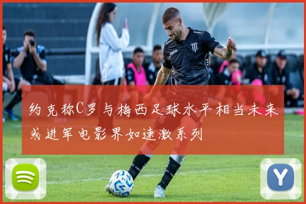 约克称C罗与梅西足球水平相当未来或进军电影界如速激系列