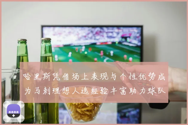 哈里斯凭借场上表现与个性优势成为马刺理想人选经验丰富助力球队发展