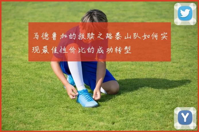 马德鲁加的救赎之路泰山队如何实现最佳性价比的成功转型