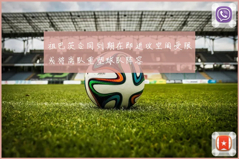 祖巴茨合同到期在即进攻空间受限或将离队重塑球队阵容