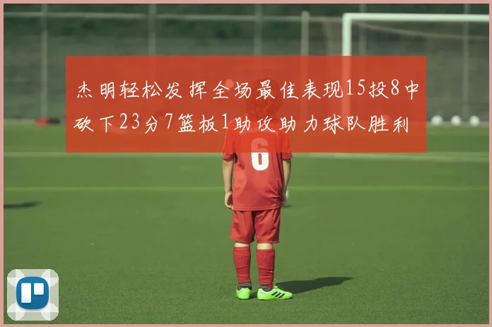 杰明轻松发挥全场最佳表现15投8中砍下23分7篮板1助攻助力球队胜利
