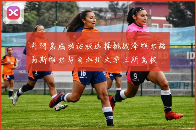 冉珂嘉成功访校选择挑战泽维尔路易斯维尔与南加州大学三所高校