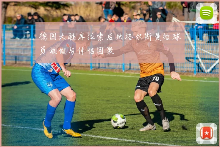 德国大胜库拉索后纳格尔斯曼给球员放假与伴侣团聚