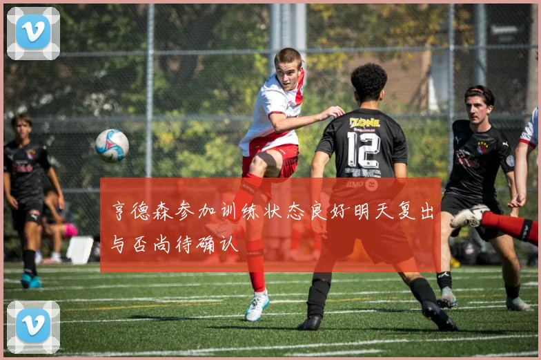 亨德森参加训练状态良好明天复出与否尚待确认