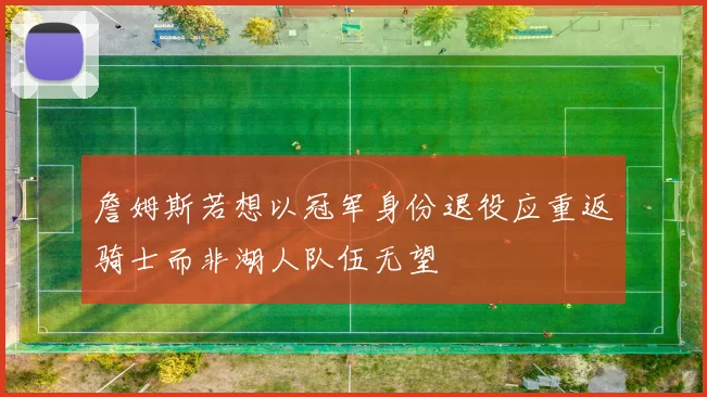 詹姆斯若想以冠军身份退役应重返骑士而非湖人队伍无望