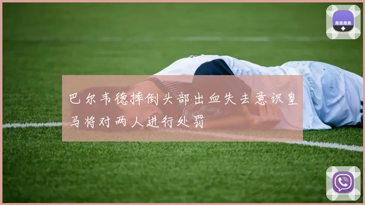 巴尔韦德摔倒头部出血失去意识皇马将对两人进行处罚