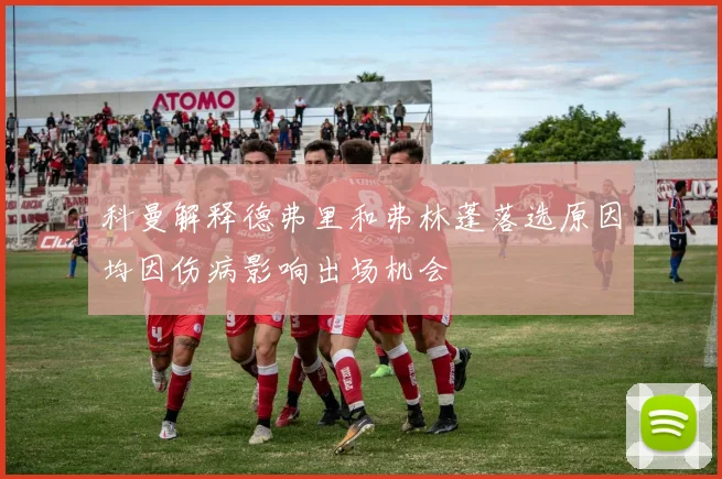 科曼解释德弗里和弗林蓬落选原因均因伤病影响出场机会
