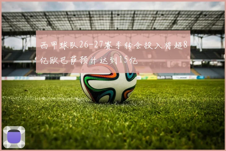 西甲球队26-27赛季转会投入将超8亿欧巴萨预计达到15亿