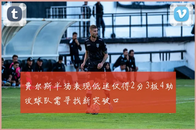 费尔斯半场表现低迷仅得2分3板4助攻球队需寻找新突破口