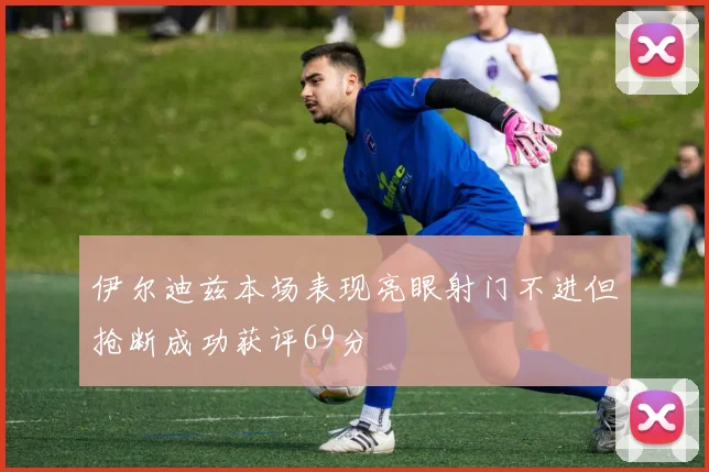 伊尔迪兹本场表现亮眼射门不进但抢断成功获评69分
